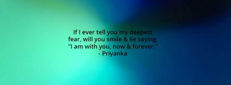 If I ever tell you my deepest fear, will you smile & lie saying, I am with you, now & forever
