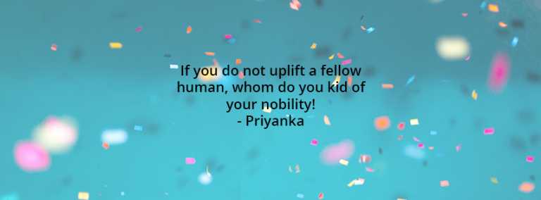 If you do not uplift a fellow human, whom do you kid of your nobility